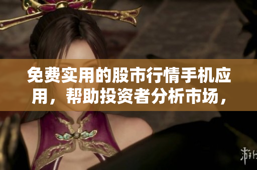 免費實用的股市行情手機應用，幫助投資者分析市場，獲取實時數據和趨勢