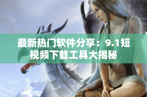 最新熱門(mén)軟件分享：9.1短視頻下載工具大揭秘