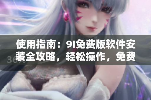 使用指南：9I免費版軟件安裝全攻略，輕松操作，免費暢享最新版本