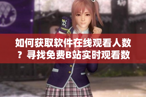 如何獲取軟件在線觀看人數(shù)？尋找免費(fèi)B站實(shí)時(shí)觀看數(shù)據(jù)的方法