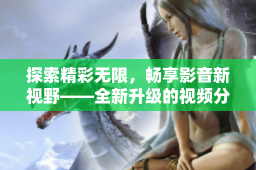 探索精彩無(wú)限，暢享影音新視野——全新升級(jí)的視頻分享應(yīng)用等你來(lái)下載