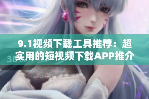 9.1視頻下載工具推薦：超實(shí)用的短視頻下載APP推介
