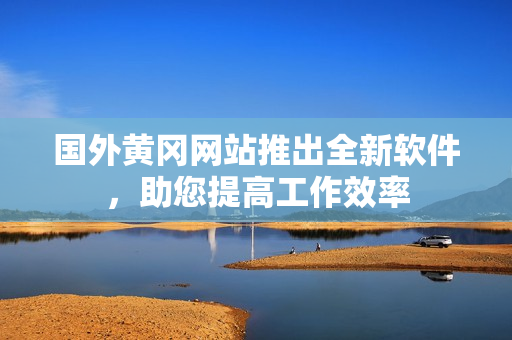 國外黃岡網(wǎng)站推出全新軟件，助您提高工作效率