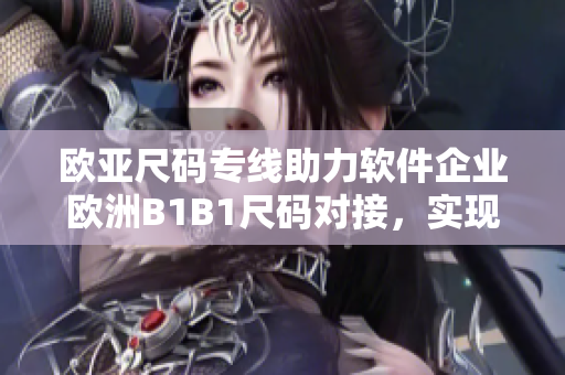 歐亞尺碼專線助力軟件企業(yè)歐洲B1B1尺碼對接，實現(xiàn)跨境合作