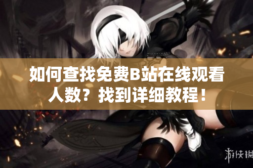 如何查找免費B站在線觀看人數(shù)？找到詳細教程！