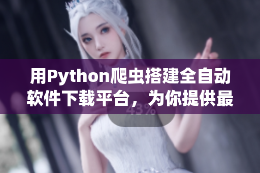 用Python爬蟲搭建全自動(dòng)軟件下載平臺(tái)，為你提供最新最熱軟件資源