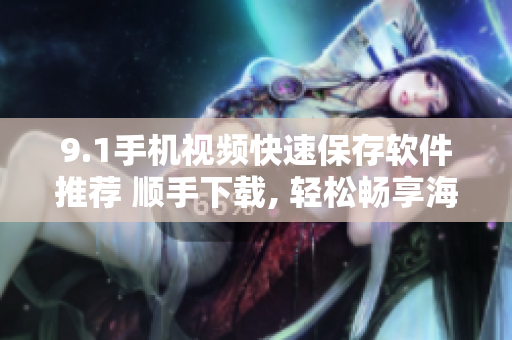 9.1手機視頻快速保存軟件推薦 順手下載, 輕松暢享海量視頻資源