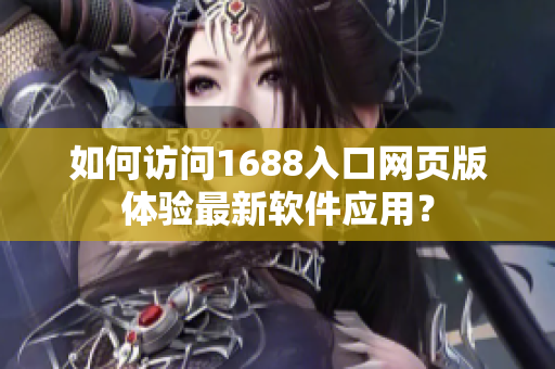 如何訪(fǎng)問(wèn)1688入口網(wǎng)頁(yè)版體驗(yàn)最新軟件應(yīng)用？