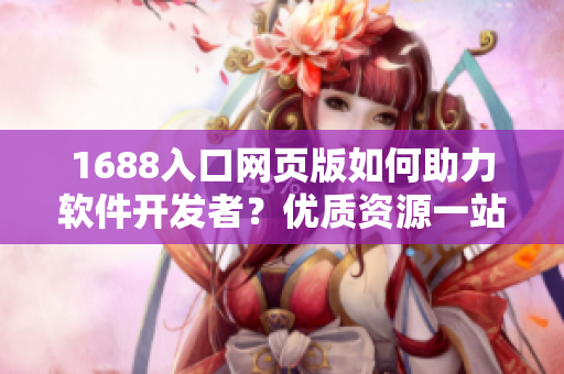 1688入口網(wǎng)頁(yè)版如何助力軟件開(kāi)發(fā)者？?jī)?yōu)質(zhì)資源一站式獲取