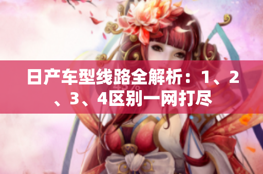 日產(chǎn)車型線路全解析：1、2、3、4區(qū)別一網(wǎng)打盡