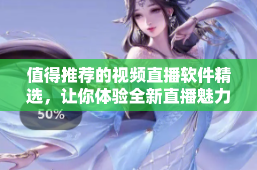 值得推薦的視頻直播軟件精選，讓你體驗全新直播魅力