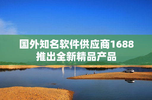 國外知名軟件供應商1688推出全新精品產(chǎn)品