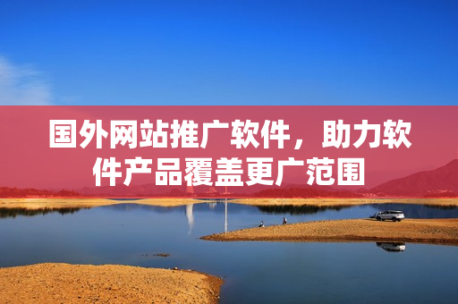 國外網(wǎng)站推廣軟件，助力軟件產(chǎn)品覆蓋更廣范圍