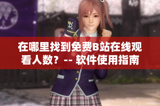 在哪里找到免費(fèi)B站在線觀看人數(shù)？-- 軟件使用指南