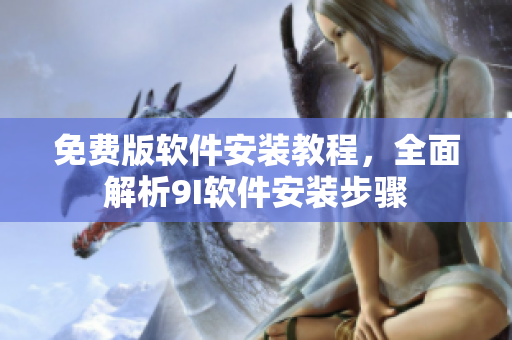 免費(fèi)版軟件安裝教程，全面解析9I軟件安裝步驟