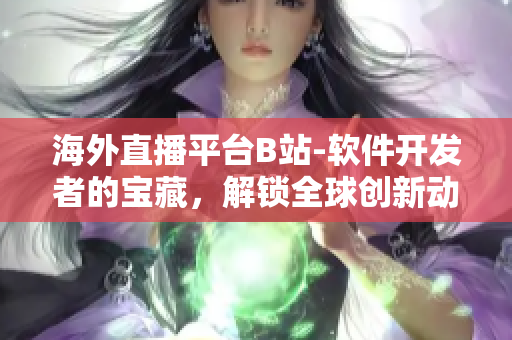 海外直播平臺B站-軟件開發(fā)者的寶藏，解鎖全球創(chuàng)新動態(tài)