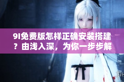 9I免費(fèi)版怎樣正確安裝搭建？由淺入深，為你一步步解密安裝過(guò)程