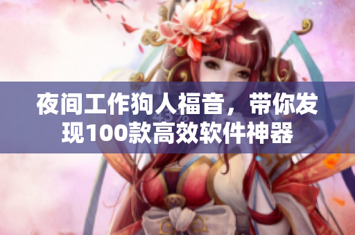夜間工作狗人福音，帶你發(fā)現(xiàn)100款高效軟件神器