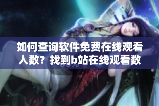 如何查詢軟件免費(fèi)在線觀看人數(shù)？找到b站在線觀看數(shù)據(jù)的方法!