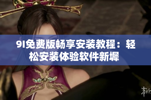 9I免費(fèi)版暢享安裝教程：輕松安裝體驗軟件新墀 