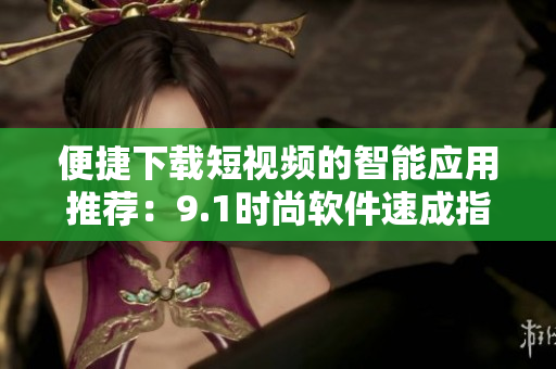 便捷下載短視頻的智能應(yīng)用推薦：9.1時尚軟件速成指南