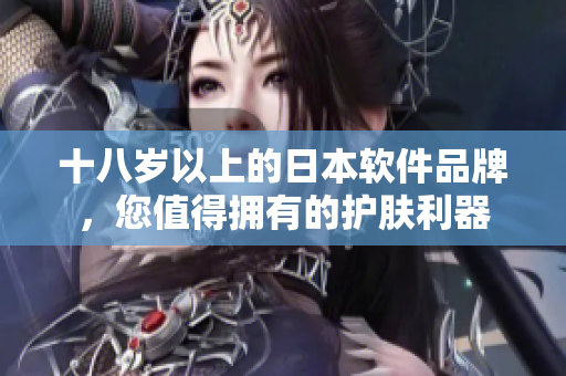 十八歲以上的日本軟件品牌，您值得擁有的護膚利器