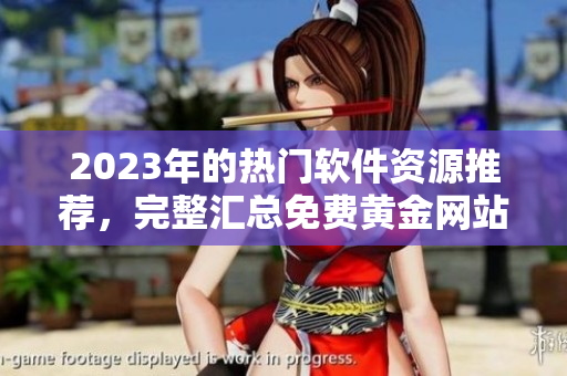 2023年的熱門軟件資源推薦，完整匯總免費(fèi)黃金網(wǎng)站大全