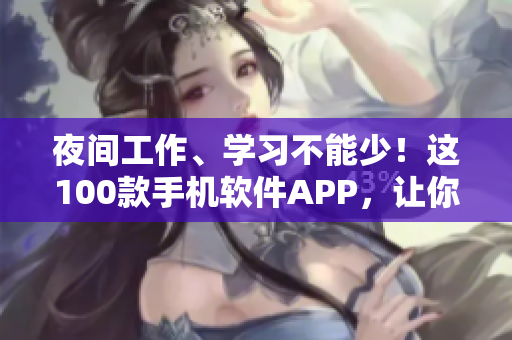 夜間工作、學(xué)習(xí)不能少！這100款手機(jī)軟件APP，讓你提效又省心