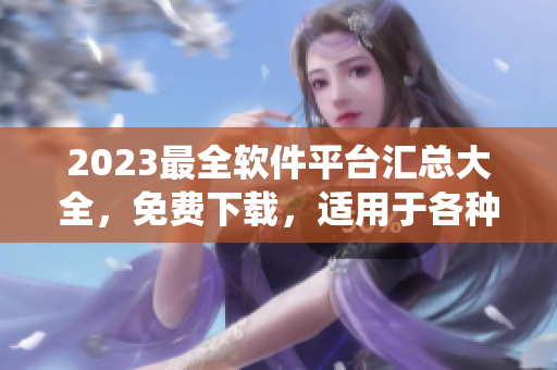 2023最全軟件平臺匯總大全，免費(fèi)下載，適用于各種操作系統(tǒng)