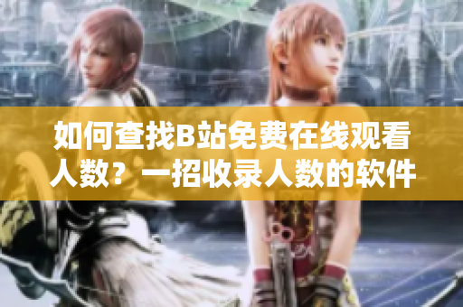 如何查找B站免費(fèi)在線觀看人數(shù)？一招收錄人數(shù)的軟件推薦 經(jīng)驗(yàn)分享
