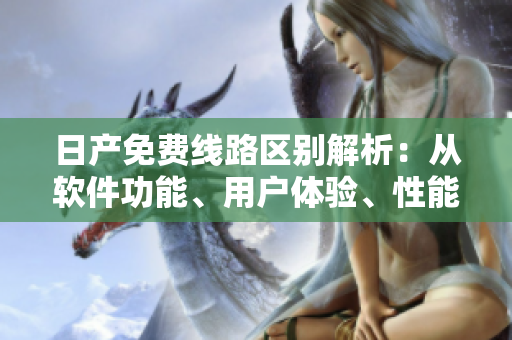 日產(chǎn)免費線路區(qū)別解析：從軟件功能、用戶體驗、性能表現(xiàn)等方面剖析