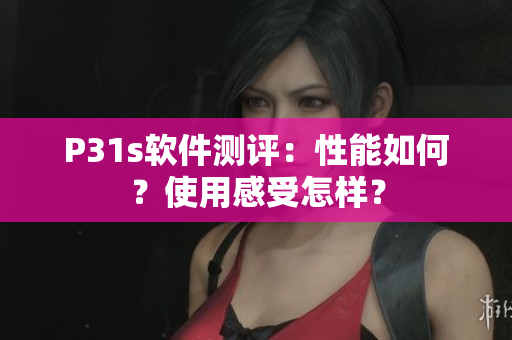 P31s軟件測評：性能如何？使用感受怎樣？