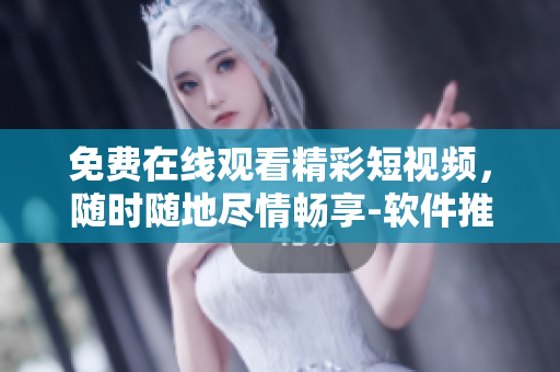 免費(fèi)在線觀看精彩短視頻，隨時(shí)隨地盡情暢享-軟件推薦