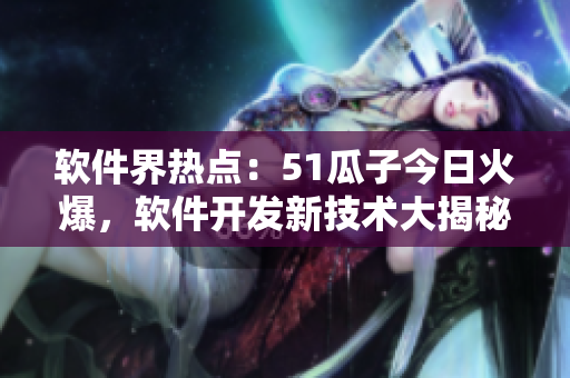 軟件界熱點：51瓜子今日火爆，軟件開發(fā)新技術(shù)大揭秘