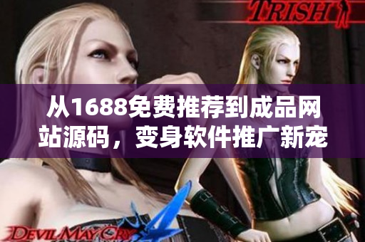 從1688免費推薦到成品網(wǎng)站源碼，變身軟件推廣新寵。