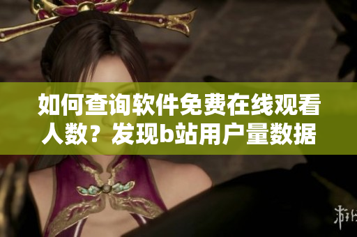 如何查詢(xún)軟件免費(fèi)在線(xiàn)觀看人數(shù)？發(fā)現(xiàn)b站用戶(hù)量數(shù)據(jù)方法分享