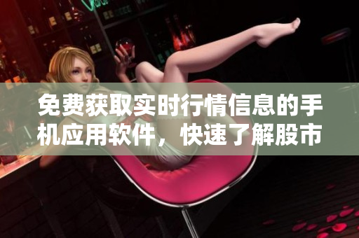 免費(fèi)獲取實(shí)時行情信息的手機(jī)應(yīng)用軟件，快速了解股市動態(tài)