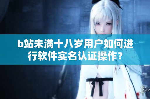 b站未滿十八歲用戶如何進行軟件實名認證操作？