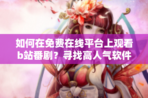 如何在免費在線平臺上觀看b站番?。繉ふ腋呷藲廛浖扑]