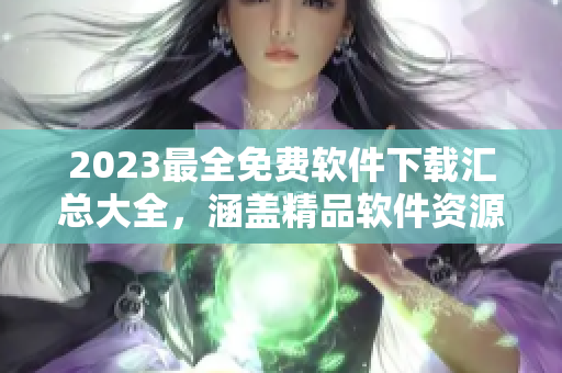 2023最全免費(fèi)軟件下載匯總大全，涵蓋精品軟件資源庫(kù)