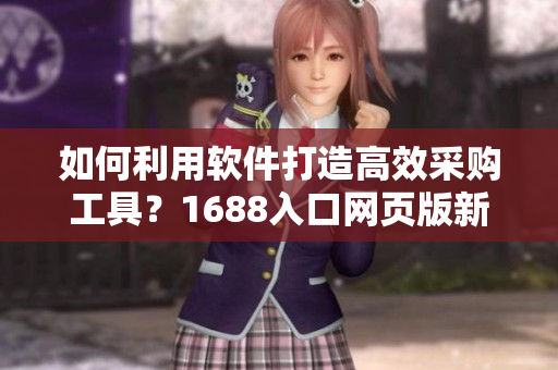 如何利用軟件打造高效采購工具？1688入口網(wǎng)頁版新方法揭秘