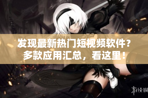 發(fā)現(xiàn)最新熱門短視頻軟件？多款應(yīng)用匯總，看這里！