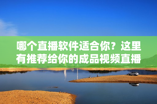 哪個直播軟件適合你？這里有推薦給你的成品視頻直播軟件