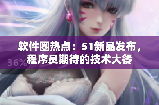 軟件圈熱點(diǎn)：51新品發(fā)布，程序員期待的技術(shù)大餐