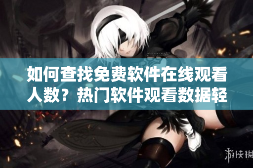 如何查找免費軟件在線觀看人數(shù)？熱門軟件觀看數(shù)據(jù)輕松獲取