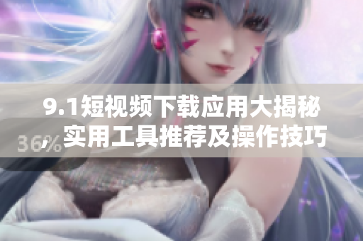 9.1短視頻下載應(yīng)用大揭秘，實(shí)用工具推薦及操作技巧分享