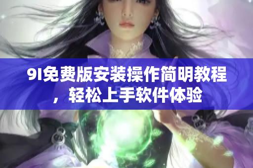 9I免費(fèi)版安裝操作簡(jiǎn)明教程，輕松上手軟件體驗(yàn)