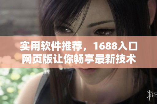 實用軟件推薦，1688入口網(wǎng)頁版讓你暢享最新技術(shù)