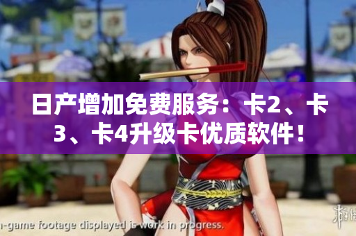 日產(chǎn)增加免費(fèi)服務(wù)：卡2、卡3、卡4升級(jí)卡優(yōu)質(zhì)軟件！