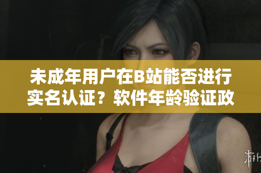 未成年用戶在B站能否進(jìn)行實名認(rèn)證？軟件年齡驗證政策解析